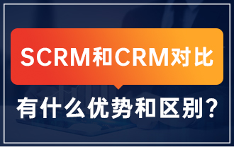 什么是SCRM？SCRM和CRM对比，有什么优势和区别？